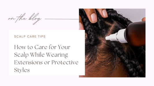 How to Care for Your Scalp While Wearing Extensions or Protective Styles